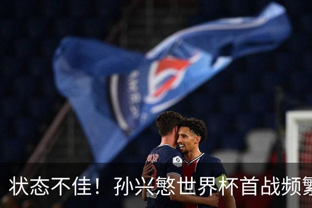 状态不佳！孙兴慜世界杯首战频繁失良机 韩媒：令人失望！
